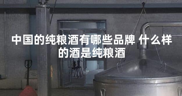 中国的纯粮酒有哪些品牌 什么样的酒是纯粮酒
